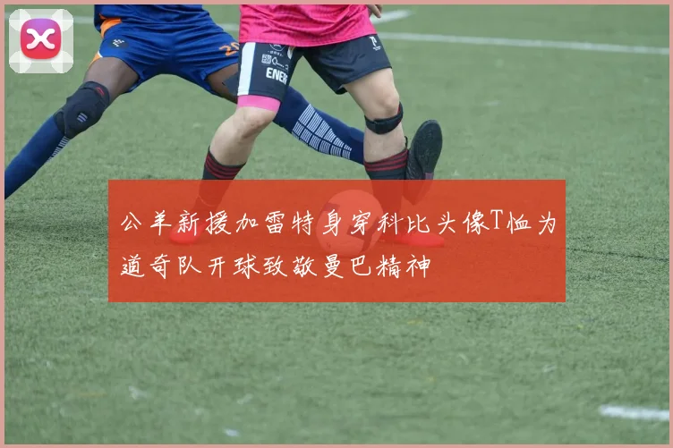 公羊新援加雷特身穿科比头像T恤为道奇队开球致敬曼巴精神