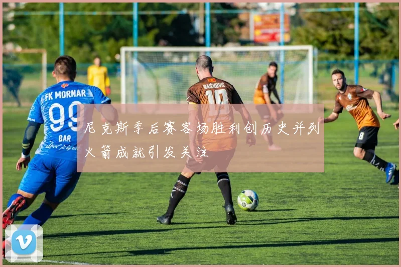 尼克斯季后赛客场胜利创历史并列火箭成就引发关注