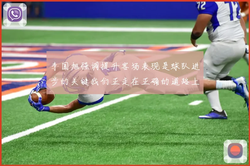 李国旭强调提升客场表现是球队进步的关键我们正走在正确的道路上