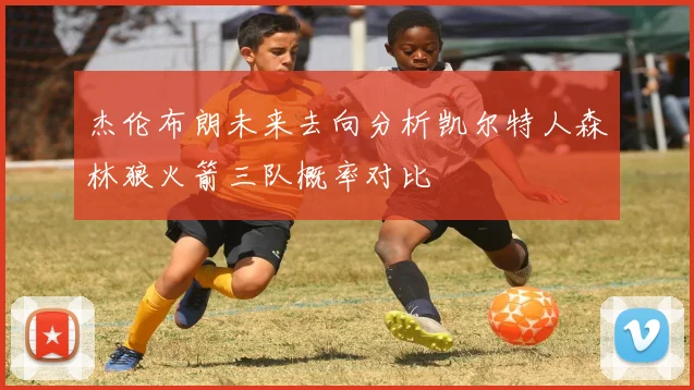 杰伦布朗未来去向分析凯尔特人森林狼火箭三队概率对比