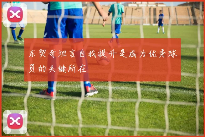 东契奇坦言自我提升是成为优秀球员的关键所在