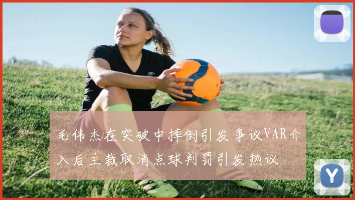 毛伟杰在突破中摔倒引发争议VAR介入后主裁取消点球判罚引发热议