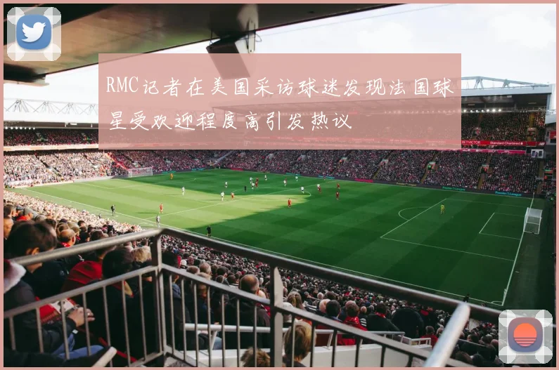 RMC记者在美国采访球迷发现法国球星受欢迎程度高引发热议