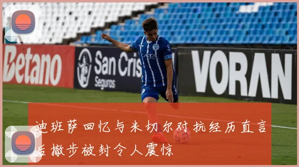 迪班萨回忆与米切尔对抗经历直言后撤步被封令人震惊