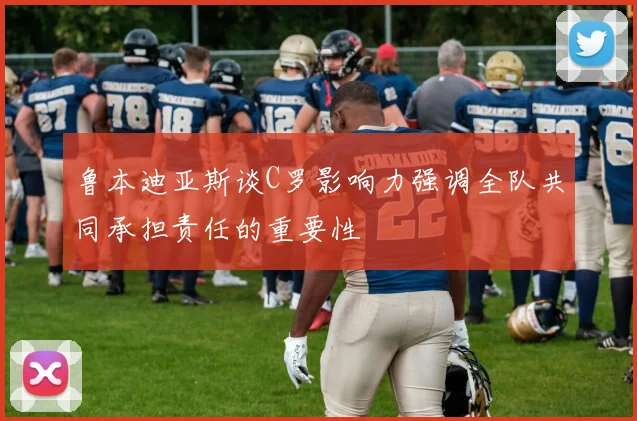 鲁本迪亚斯谈C罗影响力强调全队共同承担责任的重要性