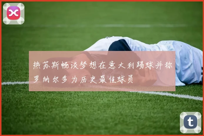 热苏斯畅谈梦想在意大利踢球并称罗纳尔多为历史最佳球员