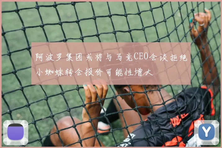 阿波罗集团或将与马竞CEO会谈拒绝小蜘蛛转会报价可能性增大
