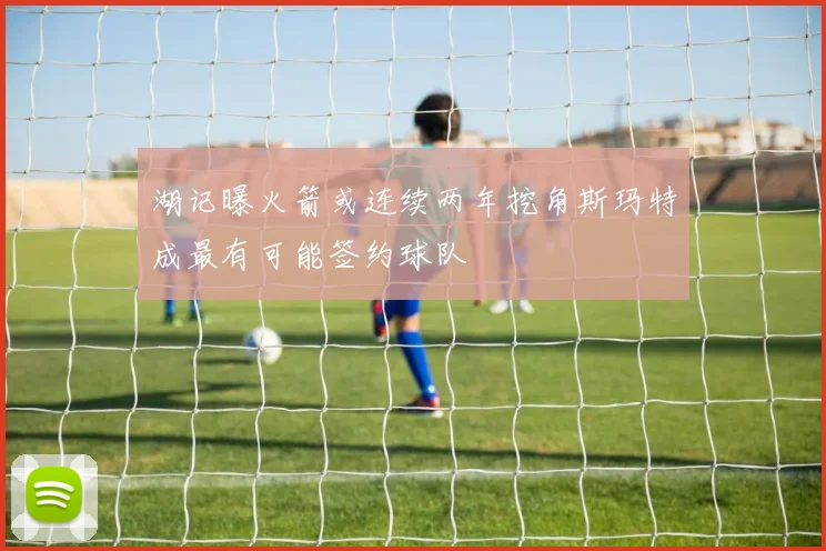 湖记曝火箭或连续两年挖角斯玛特成最有可能签约球队