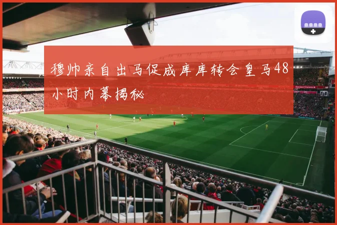 穆帅亲自出马促成库库转会皇马48小时内幕揭秘