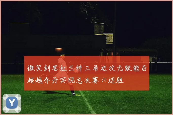 微笑刺客杜兰特三角进攻无敌能否超越乔丹实现总决赛六连胜