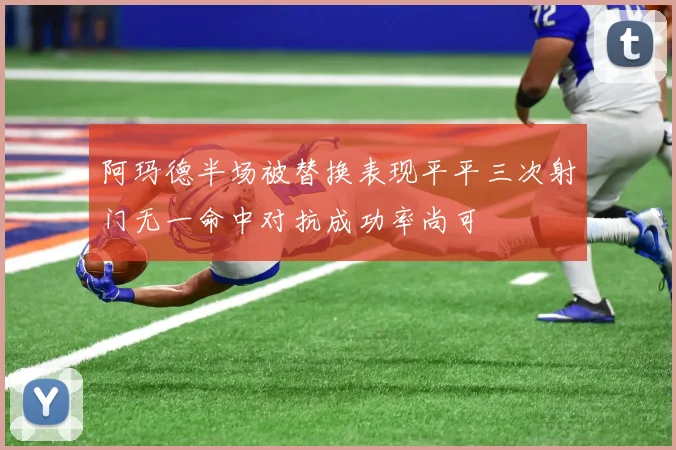 阿玛德半场被替换表现平平三次射门无一命中对抗成功率尚可