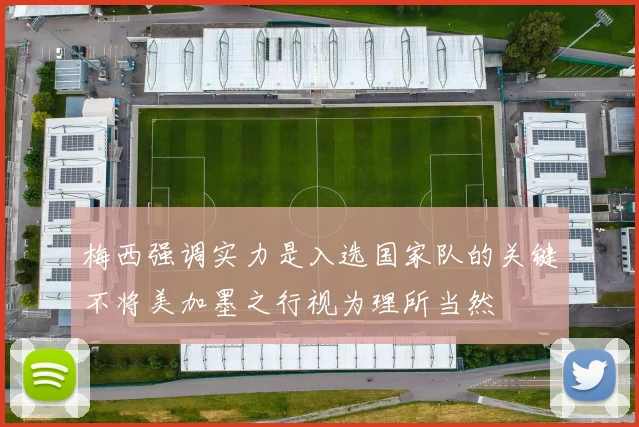梅西强调实力是入选国家队的关键不将美加墨之行视为理所当然
