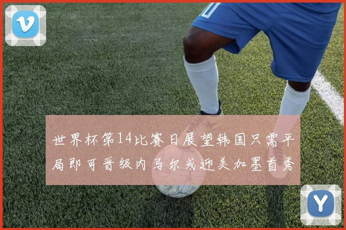 世界杯第14比赛日展望韩国只需平局即可晋级内马尔或迎美加墨首秀