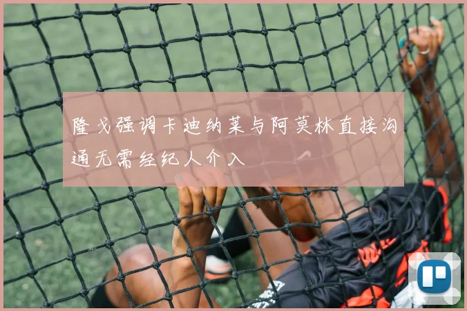 隆戈强调卡迪纳莱与阿莫林直接沟通无需经纪人介入