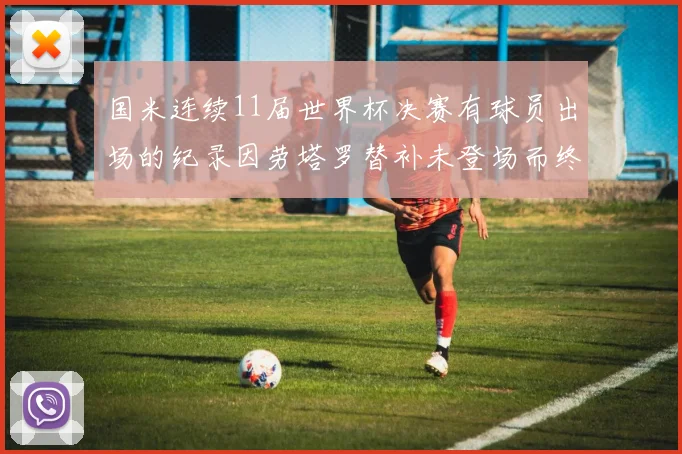 国米连续11届世界杯决赛有球员出场的纪录因劳塔罗替补未登场而终止