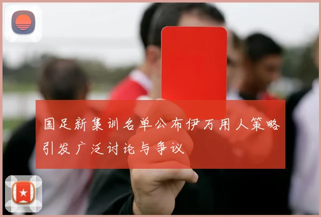 国足新集训名单公布伊万用人策略引发广泛讨论与争议