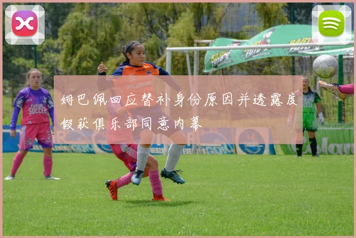 姆巴佩回应替补身份原因并透露度假获俱乐部同意内幕