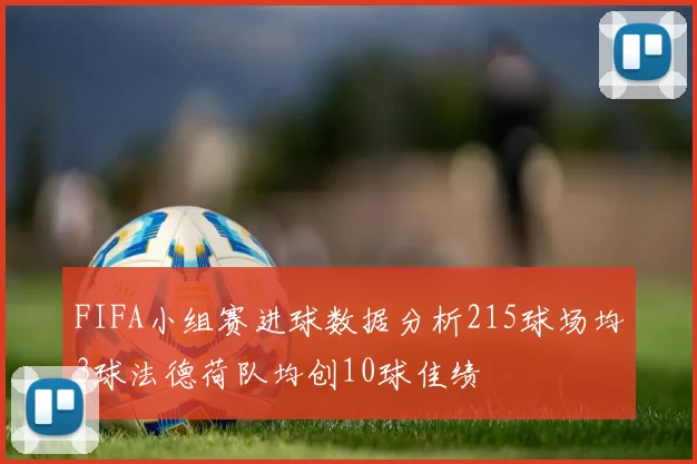 FIFA小组赛进球数据分析215球场均3球法德荷队均创10球佳绩
