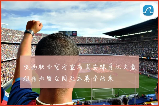 陕西联合官方宣布国安球员江文豪租借加盟合同至本赛季结束