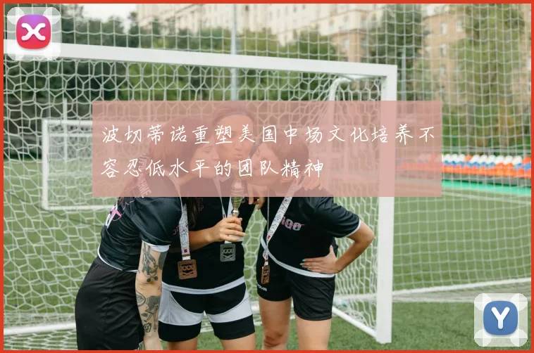 波切蒂诺重塑美国中场文化培养不容忍低水平的团队精神
