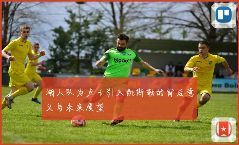 湖人队为卢卡引入凯斯勒的背后意义与未来展望