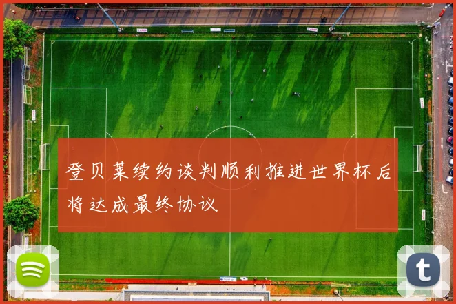 登贝莱续约谈判顺利推进世界杯后将达成最终协议