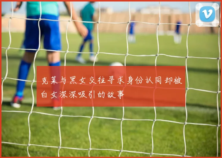克莱与黑女交往寻求身份认同却被白女深深吸引的故事
