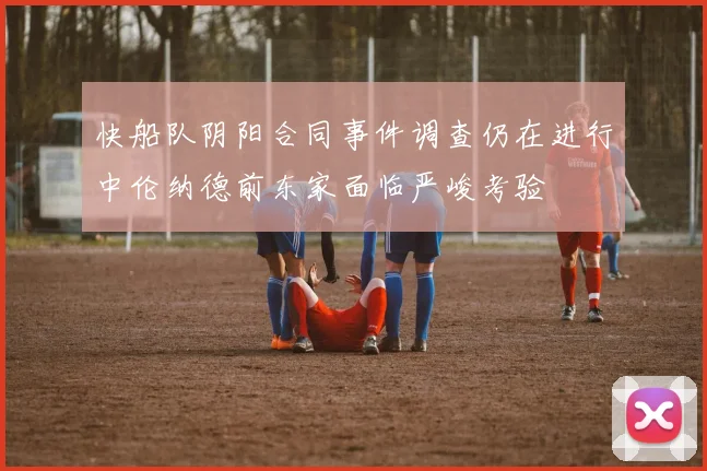 快船队阴阳合同事件调查仍在进行中伦纳德前东家面临严峻考验