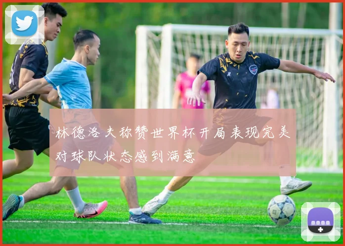 林德洛夫称赞世界杯开局表现完美对球队状态感到满意