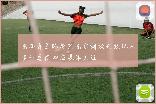 克洛普团队与里克尔梅谈判经纪人言论意在回应媒体关注